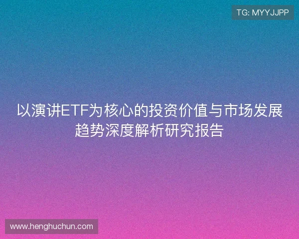 以演讲ETF为核心的投资价值与市场发展趋势深度解析研究报告